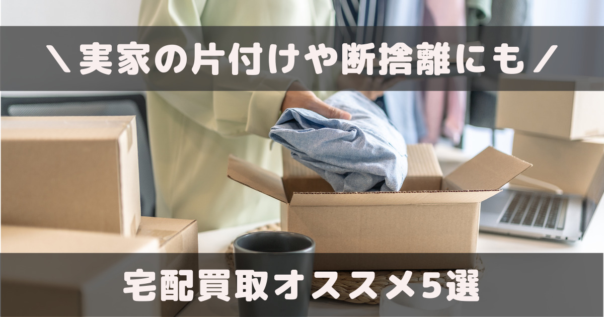 宅配買取5選。実家の片付け断捨離